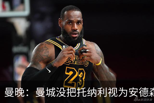 曼晚：曼城没把托纳利视为安德森的B计划，有机会同时签下两人